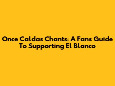 Once Caldas Chants: A Fan's Guide To Supporting *El Blanco*