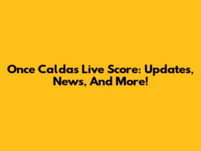 Once Caldas Live Score: Updates, News, And More!