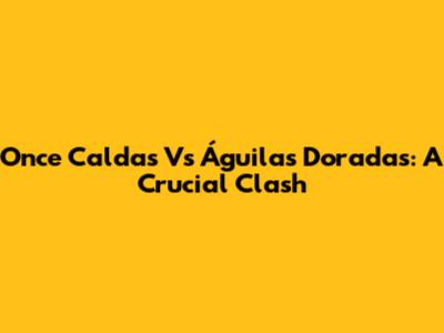 Once Caldas Vs Águilas Doradas: A Crucial Clash