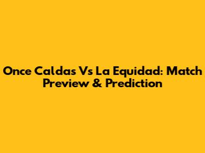 Once Caldas Vs La Equidad: Match Preview & Prediction