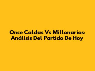 Once Caldas Vs Millonarios: Análisis Del Partido De Hoy
