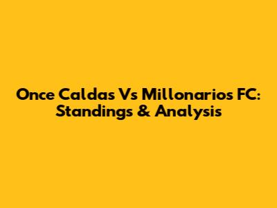 Once Caldas Vs Millonarios FC: Standings & Analysis