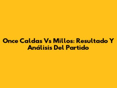 Once Caldas Vs Millos: Resultado Y Análisis Del Partido