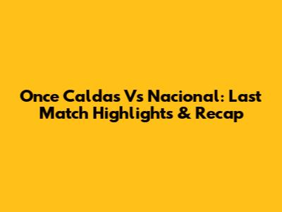 Once Caldas Vs Nacional: Last Match Highlights & Recap