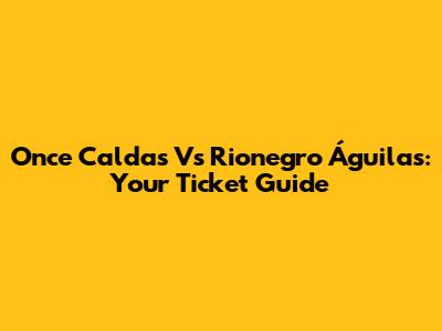 Once Caldas Vs Rionegro Águilas: Your Ticket Guide