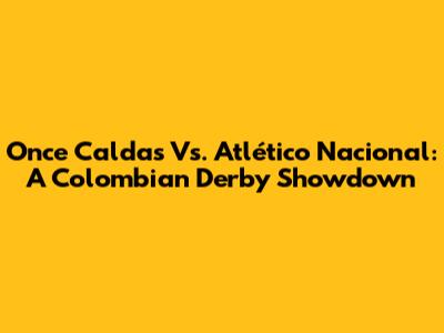 Once Caldas Vs. Atlético Nacional: A Colombian Derby Showdown