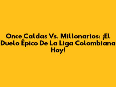 Once Caldas Vs. Millonarios: ¡El Duelo Épico De La Liga Colombiana Hoy!
