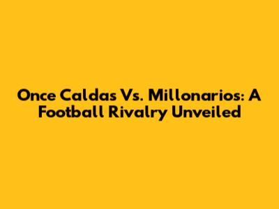 Once Caldas Vs. Millonarios: A Football Rivalry Unveiled