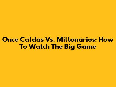 Once Caldas Vs. Millonarios: How To Watch The Big Game