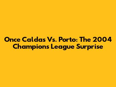 Once Caldas Vs. Porto: The 2004 Champions League Surprise
