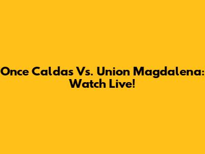 Once Caldas Vs. Union Magdalena: Watch Live!