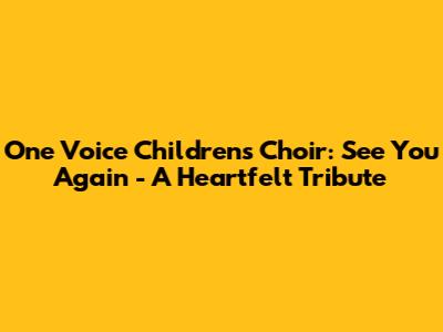 One Voice Children's Choir: 'See You Again' - A Heartfelt Tribute
