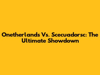 Onetherlands Vs. Scecuadorsc: The Ultimate Showdown
