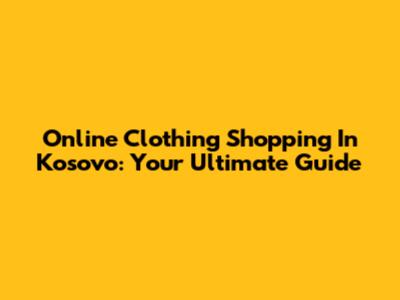Online Clothing Shopping In Kosovo: Your Ultimate Guide