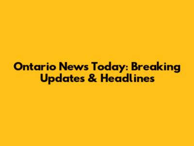 Ontario News Today: Breaking Updates & Headlines