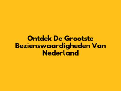 Ontdek De Grootste Bezienswaardigheden Van Nederland