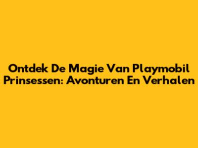 Ontdek De Magie Van Playmobil Prinsessen: Avonturen En Verhalen
