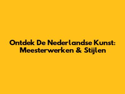Ontdek De Nederlandse Kunst: Meesterwerken & Stijlen