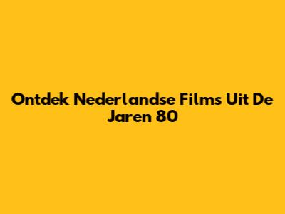 Ontdek Nederlandse Films Uit De Jaren '80
