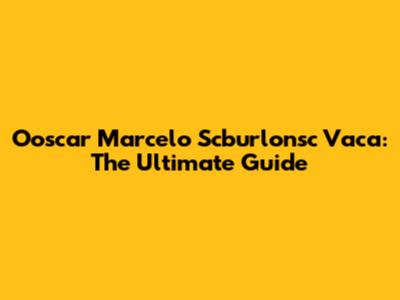 Ooscar Marcelo Scburlonsc Vaca: The Ultimate Guide
