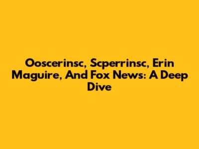Ooscerinsc, Scperrinsc, Erin Maguire, And Fox News: A Deep Dive