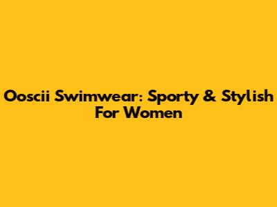 Ooscii Swimwear: Sporty & Stylish For Women
