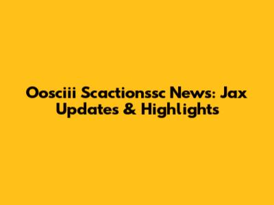 Oosciii Scactionssc News: Jax Updates & Highlights