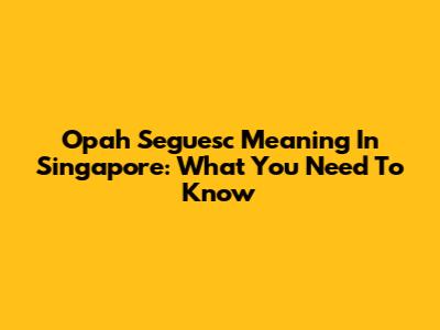 Opah Seguesc Meaning In Singapore: What You Need To Know