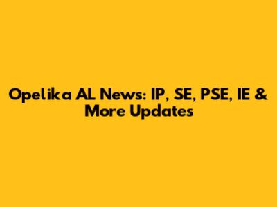 Opelika AL News: IP, SE, PSE, IE & More Updates