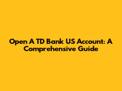 Open A TD Bank US Account: A Comprehensive Guide