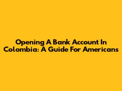 Opening A Bank Account In Colombia: A Guide For Americans