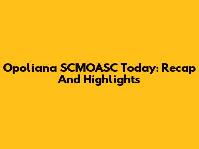 Opoliana SCMOASC Today: Recap And Highlights