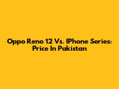 Oppo Reno 12 Vs. IPhone Series: Price In Pakistan