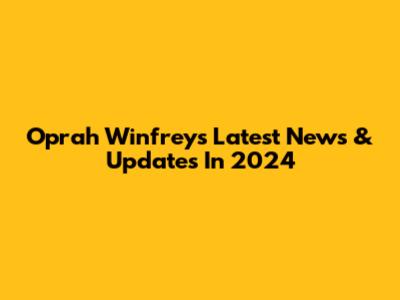 Oprah Winfrey's Latest News & Updates In 2024
