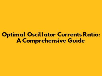 Optimal Oscillator Currents Ratio: A Comprehensive Guide