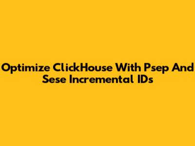 Optimize ClickHouse With Psep And Sese Incremental IDs