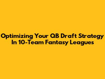 Optimizing Your QB Draft Strategy In 10-Team Fantasy Leagues