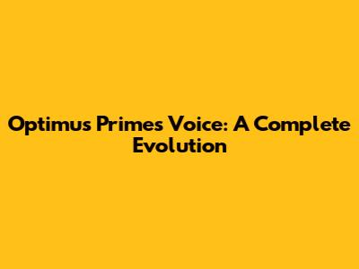 Optimus Prime's Voice: A Complete Evolution
