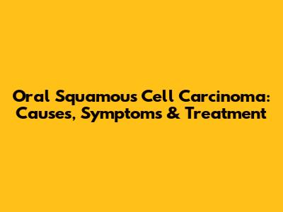 Oral Squamous Cell Carcinoma: Causes, Symptoms & Treatment