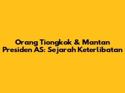 Orang Tiongkok & Mantan Presiden AS: Sejarah Keterlibatan