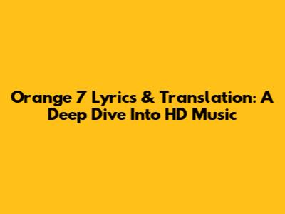 Orange 7 Lyrics & Translation: A Deep Dive Into HD Music