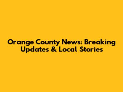 Orange County News: Breaking Updates & Local Stories