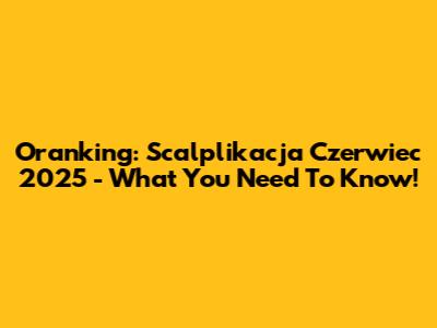 Oranking: Scalplikacja Czerwiec 2025 - What You Need To Know!