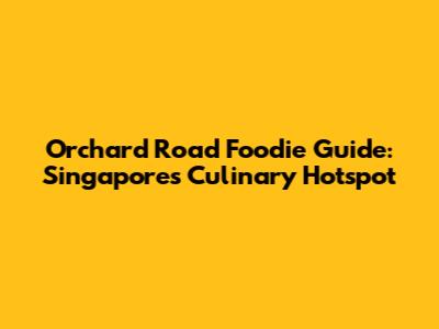 Orchard Road Foodie Guide: Singapore's Culinary Hotspot