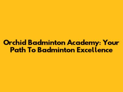Orchid Badminton Academy: Your Path To Badminton Excellence