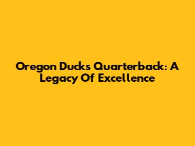 Oregon Ducks Quarterback: A Legacy Of Excellence