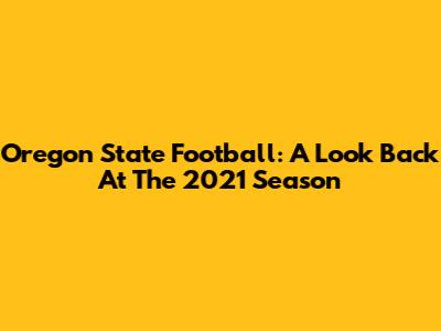 Oregon State Football: A Look Back At The 2021 Season