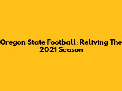 Oregon State Football: Reliving The 2021 Season