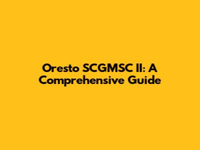 Oresto SCGMSC II: A Comprehensive Guide
