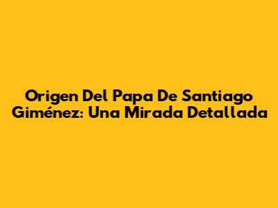 Origen Del Papa De Santiago Giménez: Una Mirada Detallada
